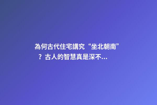 為何古代住宅講究“坐北朝南”？古人的智慧真是深不可測